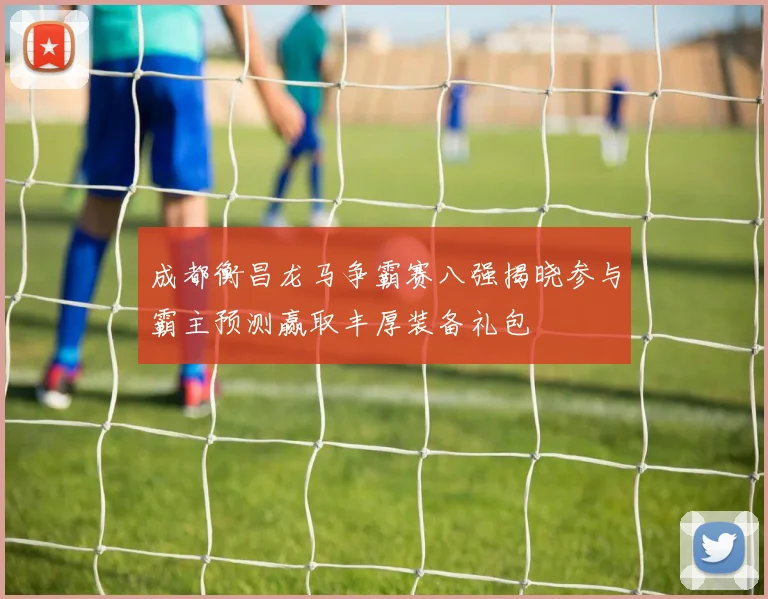 成都衡昌龙马争霸赛八强揭晓参与霸主预测赢取丰厚装备礼包