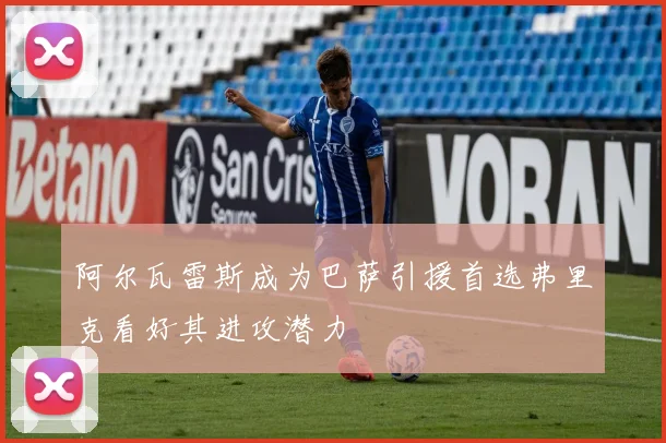 阿尔瓦雷斯成为巴萨引援首选弗里克看好其进攻潜力