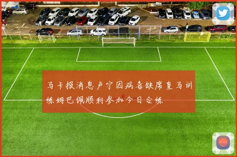 马卡报消息卢宁因病毒缺席皇马训练姆巴佩顺利参加今日合练