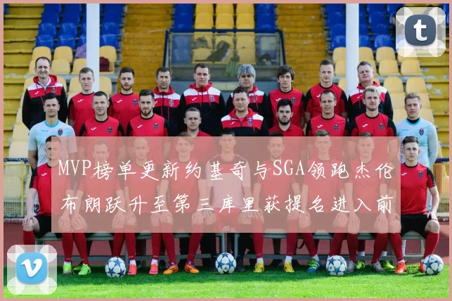 MVP榜单更新约基奇与SGA领跑杰伦布朗跃升至第三库里获提名进入前十