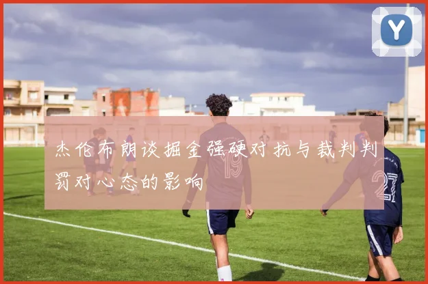 杰伦布朗谈掘金强硬对抗与裁判判罚对心态的影响