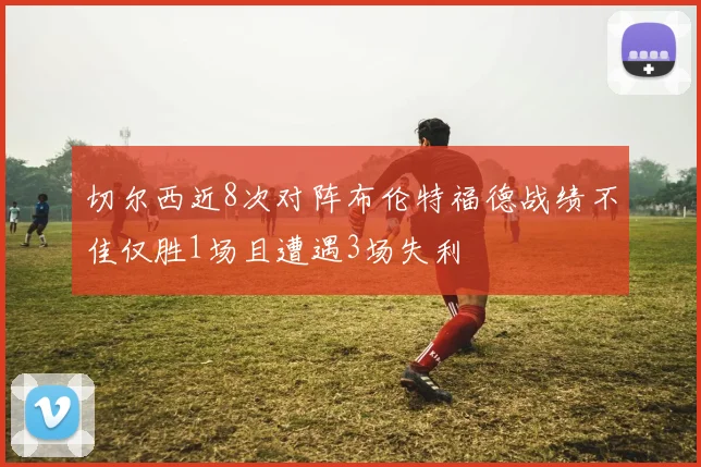 切尔西近8次对阵布伦特福德战绩不佳仅胜1场且遭遇3场失利