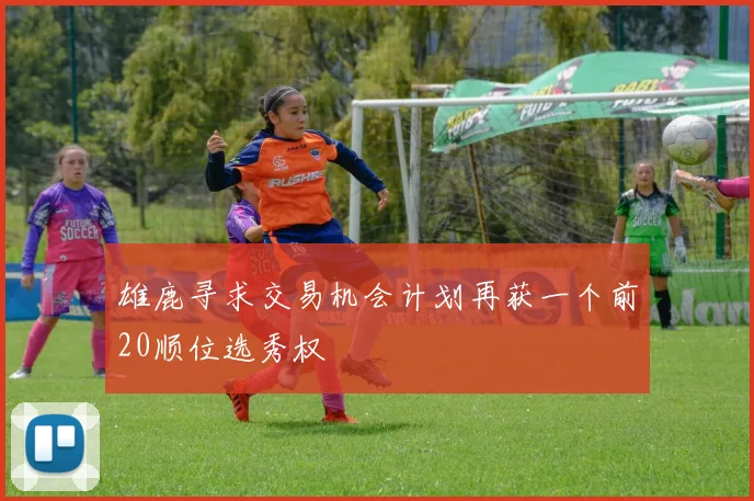 雄鹿寻求交易机会计划再获一个前20顺位选秀权