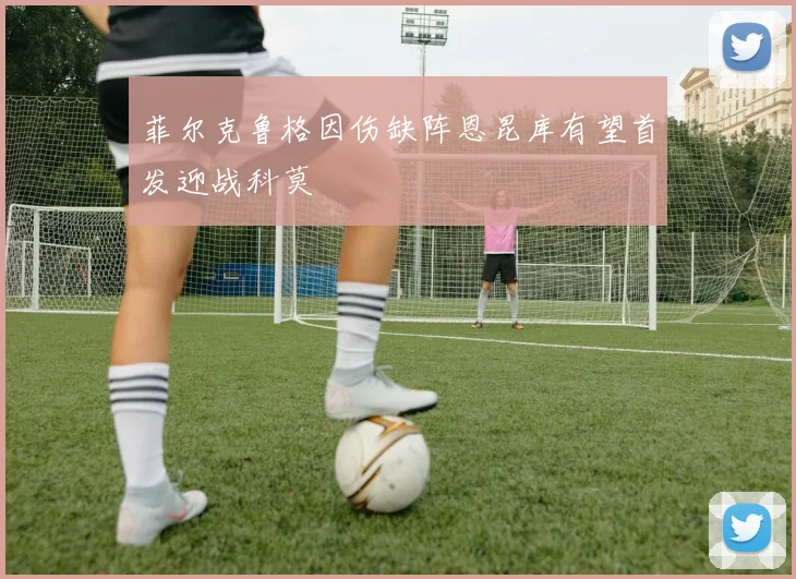 菲尔克鲁格因伤缺阵恩昆库有望首发迎战科莫