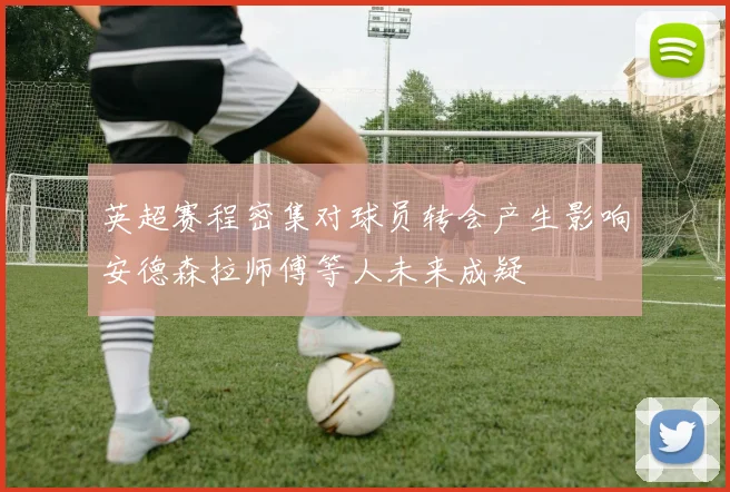 英超赛程密集对球员转会产生影响安德森拉师傅等人未来成疑