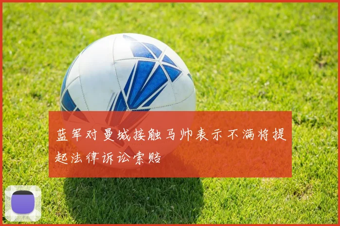 蓝军对曼城接触马帅表示不满将提起法律诉讼索赔
