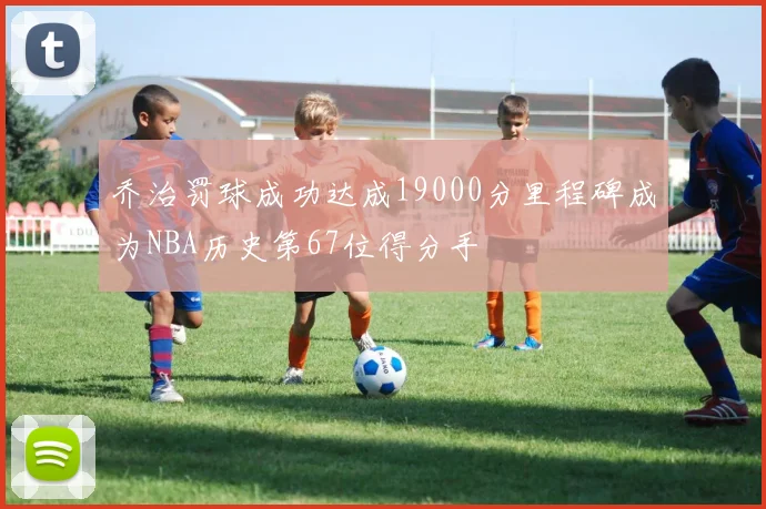 乔治罚球成功达成19000分里程碑成为NBA历史第67位得分手