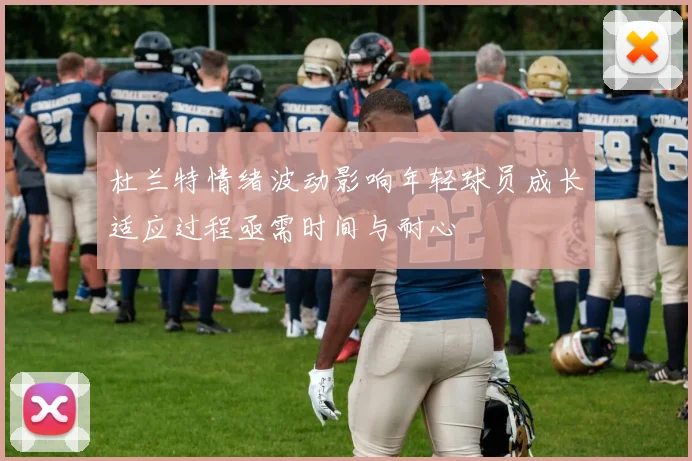 杜兰特情绪波动影响年轻球员成长适应过程亟需时间与耐心