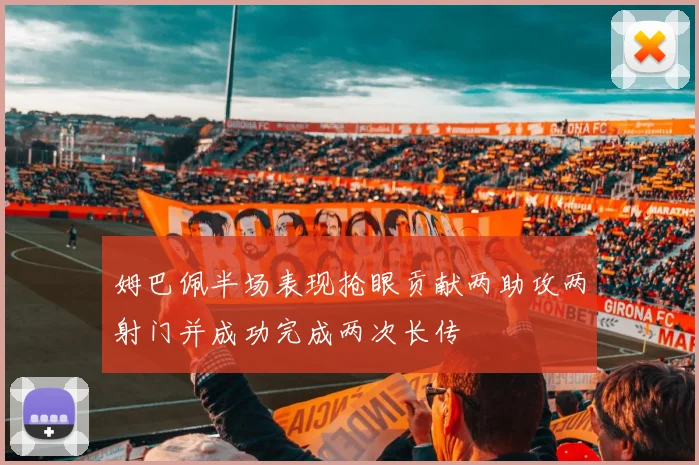 姆巴佩半场表现抢眼贡献两助攻两射门并成功完成两次长传