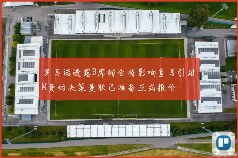 罗马诺透露B席转会将影响皇马引进M费的决策曼联已准备正式报价