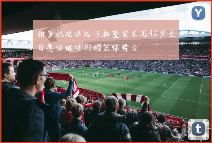 甜蜜祝福送给卡梅隆安东尼42岁生日愿你继续闪耀篮球舞台