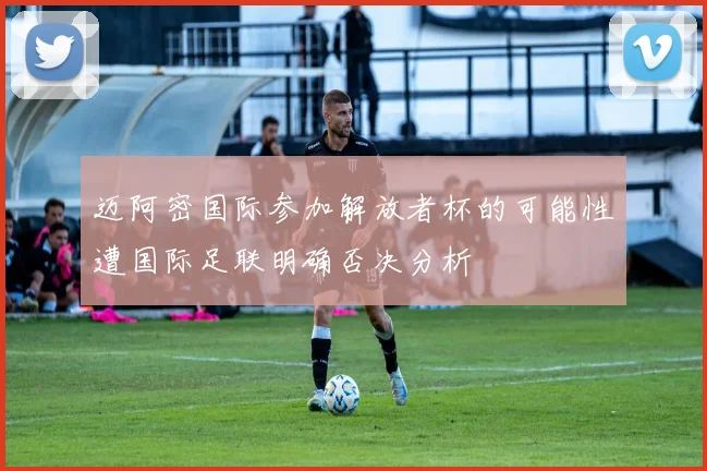 迈阿密国际参加解放者杯的可能性遭国际足联明确否决分析